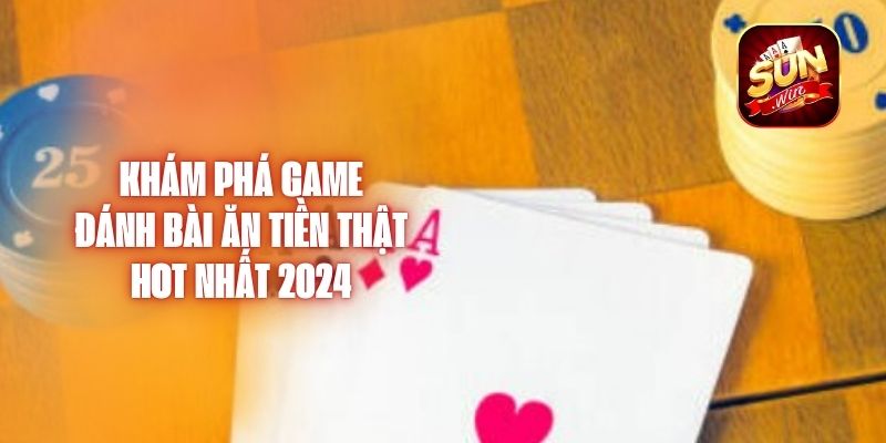 Khám Phá Game Đánh Bài Ăn Tiền Thật Hot Nhất 2024